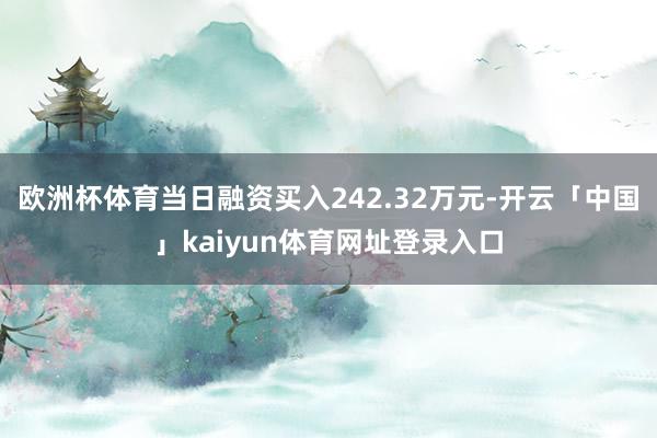 欧洲杯体育当日融资买入242.32万元-开云「中国」kaiyun体育网址登录入口