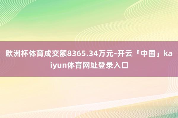 欧洲杯体育成交额8365.34万元-开云「中国」kaiyun体育网址登录入口