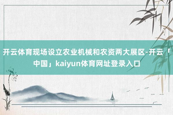 开云体育现场设立农业机械和农资两大展区-开云「中国」kaiyun体育网址登录入口