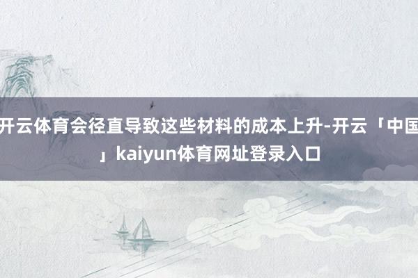 开云体育会径直导致这些材料的成本上升-开云「中国」kaiyun体育网址登录入口
