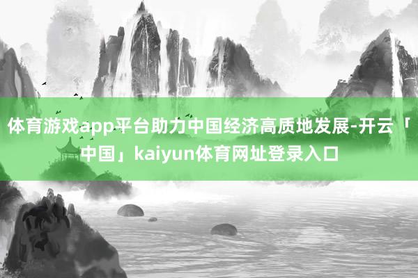 体育游戏app平台助力中国经济高质地发展-开云「中国」kaiyun体育网址登录入口