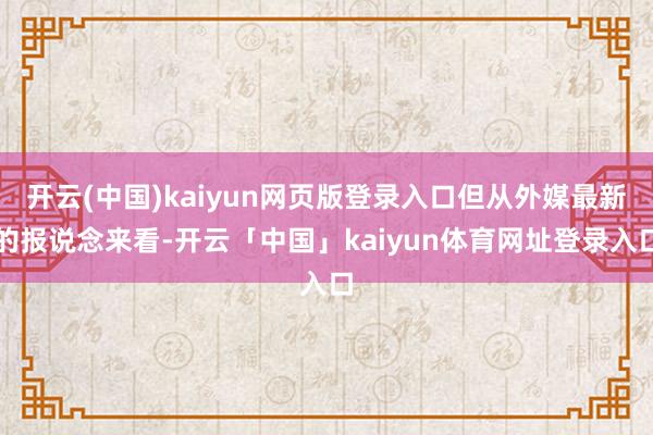 开云(中国)kaiyun网页版登录入口但从外媒最新的报说念来看-开云「中国」kaiyun体育网址登录入口