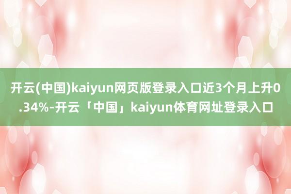 开云(中国)kaiyun网页版登录入口近3个月上升0.34%-开云「中国」kaiyun体育网址登录入口
