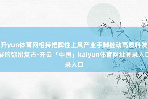 开yun体育网相持把脾性上风产业手脚推动高质料发展的弥留复古-开云「中国」kaiyun体育网址登录入口