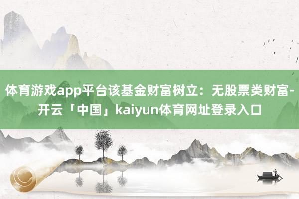 体育游戏app平台该基金财富树立：无股票类财富-开云「中国」kaiyun体育网址登录入口