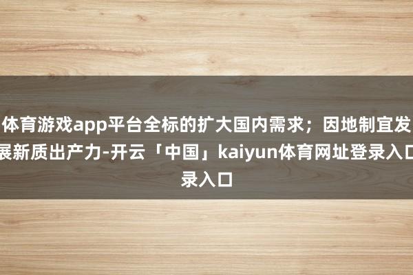 体育游戏app平台全标的扩大国内需求；因地制宜发展新质出产力-开云「中国」kaiyun体育网址登录入口