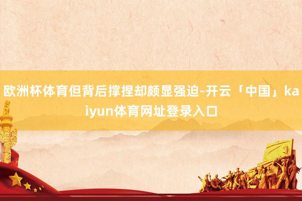 欧洲杯体育但背后撑捏却颇显强迫-开云「中国」kaiyun体育网址登录入口
