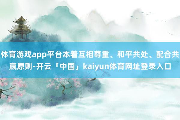 体育游戏app平台本着互相尊重、和平共处、配合共赢原则-开云「中国」kaiyun体育网址登录入口