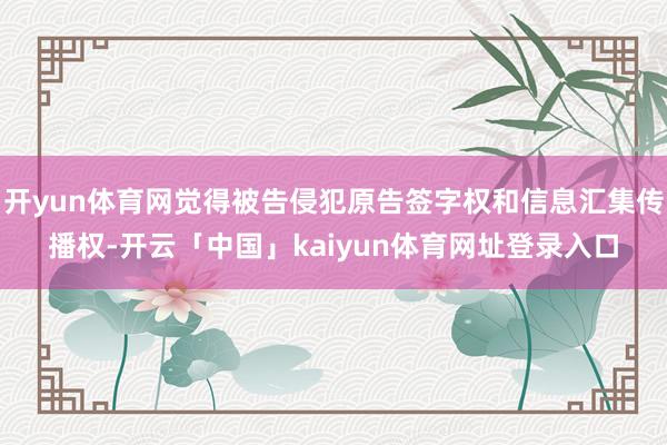 开yun体育网觉得被告侵犯原告签字权和信息汇集传播权-开云「中国」kaiyun体育网址登录入口