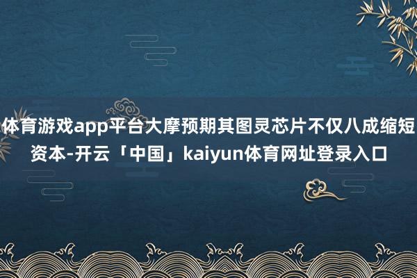 体育游戏app平台大摩预期其图灵芯片不仅八成缩短资本-开云「中国」kaiyun体育网址登录入口